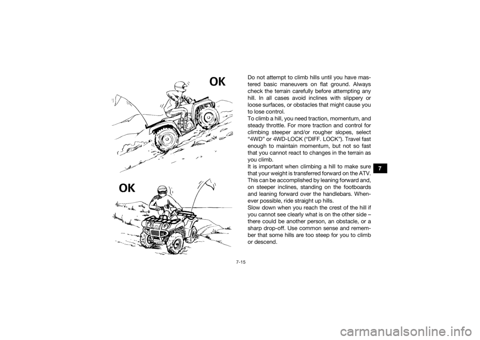 YAMAHA GRIZZLY 700 2018 Owners Manual 7-15
7
Do not attempt to climb hills until you have mas-
tered basic maneuvers on flat ground. Always
check the terrain carefully before attempting any
hill. In all cases avoid inclines with slippery YAMAHA GRIZZLY 700 2018 Owners Manual 7-15
7
Do not attempt to climb hills until you have mas-
tered basic maneuvers on flat ground. Always
check the terrain carefully before attempting any
hill. In all cases avoid inclines with slippery