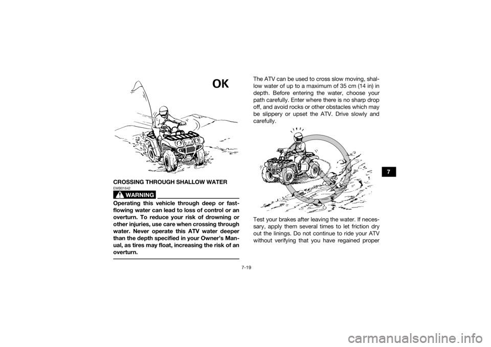 YAMAHA GRIZZLY 700 2018  Owners Manual 7-19
7
CROSSING THROUGH SHALLOW WATER
WARNING
EWB01642Operating this vehicle through deep or fast-
flowing water can lead to loss of control or an
overturn. To reduce your risk of drowning or
other in