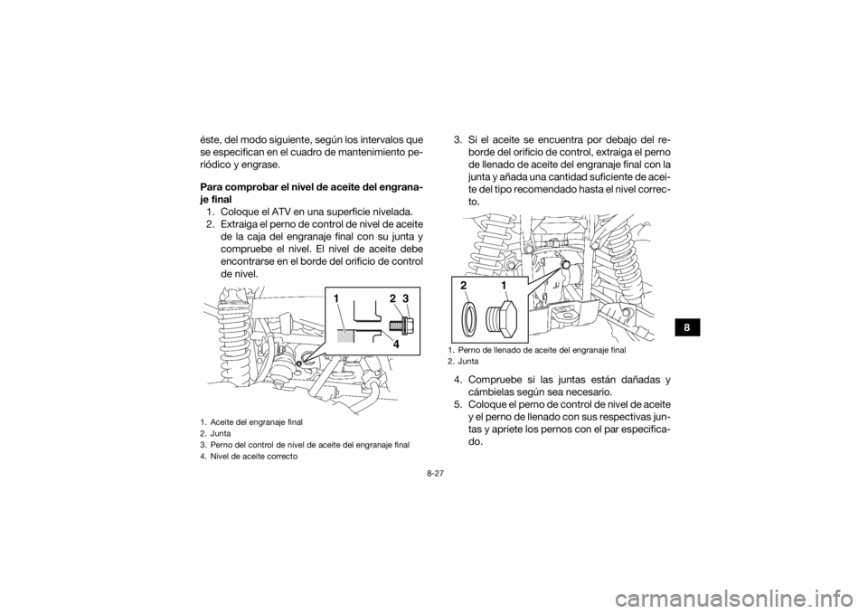 YAMAHA GRIZZLY 700 2018 Manuale de Empleo (in Spanish) 8-27
8
éste, del modo siguiente, según los intervalos que
se especifican en el cuadro de mantenimiento pe-
riódico y engrase.
Para comprobar el nivel de aceite del engrana-
je final
1. Coloque el A YAMAHA GRIZZLY 700 2018 Manuale de Empleo (in Spanish) 8-27
8
éste, del modo siguiente, según los intervalos que
se especifican en el cuadro de mantenimiento pe-
riódico y engrase.
Para comprobar el nivel de aceite del engrana-
je final
1. Coloque el A