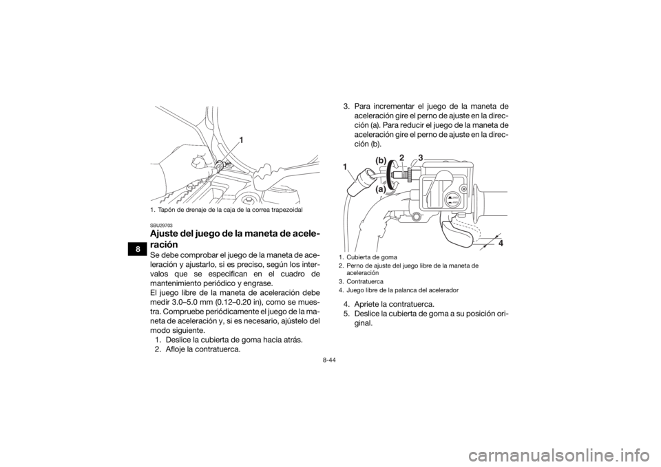 YAMAHA GRIZZLY 700 2018 Manuale de Empleo (in Spanish) 8-44
8
SBU29703Ajuste del juego de la maneta de acele-
raciónSe debe comprobar el juego de la maneta de ace-
leración y ajustarlo, si es preciso, según los inter-
valos que se especifican en el cua YAMAHA GRIZZLY 700 2018 Manuale de Empleo (in Spanish) 8-44
8
SBU29703Ajuste del juego de la maneta de acele-
raciónSe debe comprobar el juego de la maneta de ace-
leración y ajustarlo, si es preciso, según los inter-
valos que se especifican en el cua