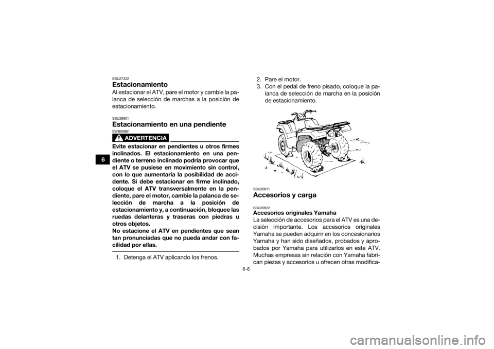 YAMAHA GRIZZLY 700 2018 Manuale de Empleo (in Spanish) 6-6
6
SBU27322EstacionamientoAl estacionar el ATV, pare el motor y cambie la pa-
lanca de selección de marchas a la posición de
estacionamiento.SBU29901Estacionamiento en una pendiente
ADVERTENCIA
S YAMAHA GRIZZLY 700 2018 Manuale de Empleo (in Spanish) 6-6
6
SBU27322EstacionamientoAl estacionar el ATV, pare el motor y cambie la pa-
lanca de selección de marchas a la posición de
estacionamiento.SBU29901Estacionamiento en una pendiente
ADVERTENCIA
S