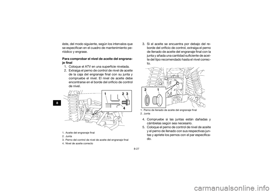 YAMAHA GRIZZLY 700 2016 Manuale de Empleo (in Spanish) 8-27
8éste, del modo siguiente, según los intervalos que
se especifican en el cuadro de mantenimiento pe-
riódico y engrase.
Para comprobar el nivel de aceite del engrana-
je final
1. Coloque el AT YAMAHA GRIZZLY 700 2016 Manuale de Empleo (in Spanish) 8-27
8éste, del modo siguiente, según los intervalos que
se especifican en el cuadro de mantenimiento pe-
riódico y engrase.
Para comprobar el nivel de aceite del engrana-
je final
1. Coloque el AT