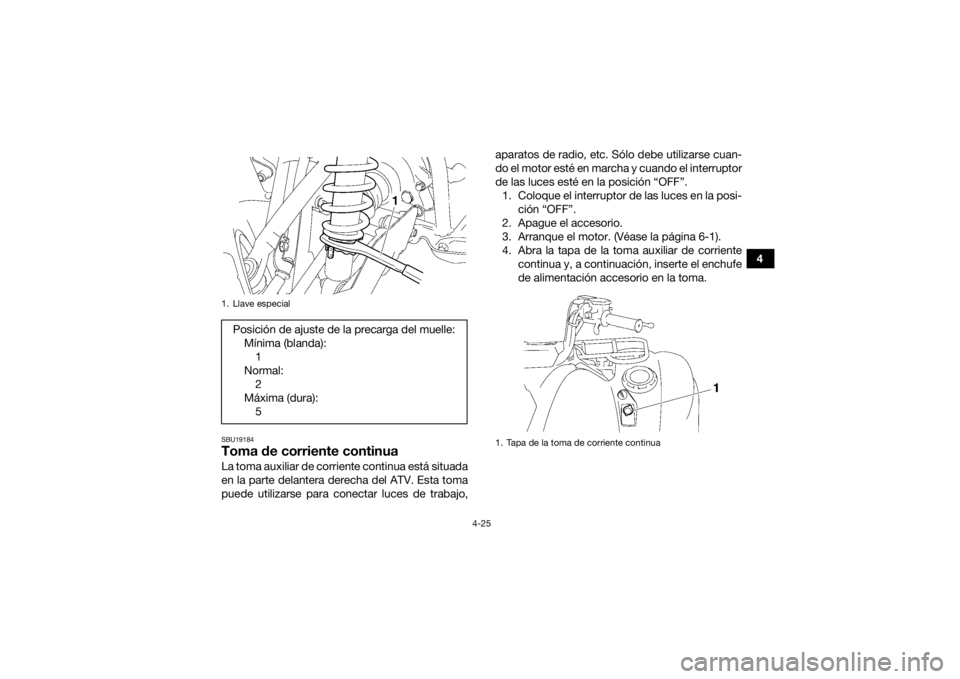 YAMAHA GRIZZLY 700 2015  Manuale de Empleo (in Spanish) 4-25
4
SBU19184Toma de corriente continuaLa toma auxiliar de corriente continua está situada
en la parte delantera derecha del ATV. Esta toma
puede utilizarse para conectar luces de trabajo,aparatos 