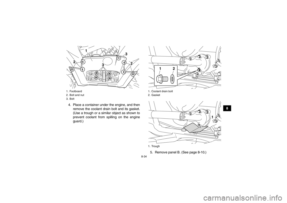 YAMAHA GRIZZLY 700 2013  Owners Manual 8-34
8
4. Place a container under the engine, and then
remove the coolant drain bolt and its gasket.
(Use a trough or a similar object as shown to
prevent coolant from spilling on the engine
guard.)
5