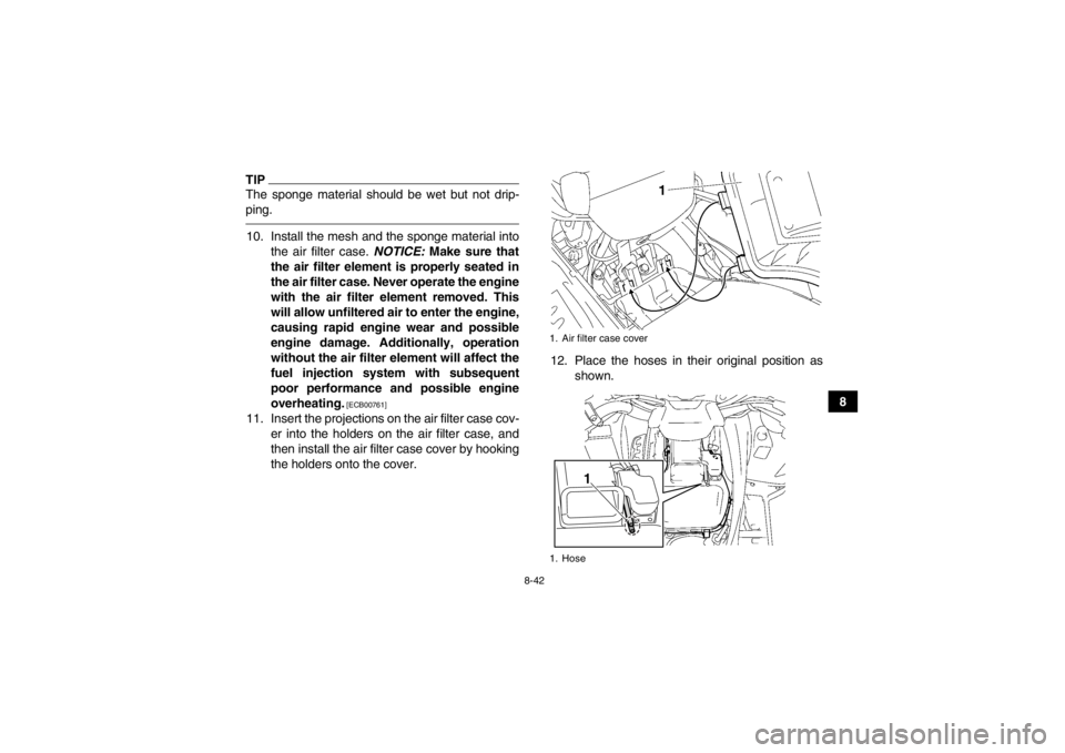 YAMAHA GRIZZLY 700 2013  Owners Manual 8-42
8
TIPThe sponge material should be wet but not drip-
ping.10. Install the mesh and the sponge material intothe air filter case.  NOTICE: Make sure that
the air filter element is properly seated i