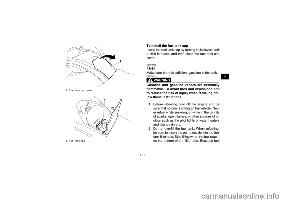 YAMAHA GRIZZLY 700 2013  Owners Manual 4-16
4
To install the fuel tank cap
Install the fuel tank cap by turning it clockwise until
a click is heard, and then close the fuel tank cap
cover.
EBU18755Fuel Make sure there is sufficient gasolin
