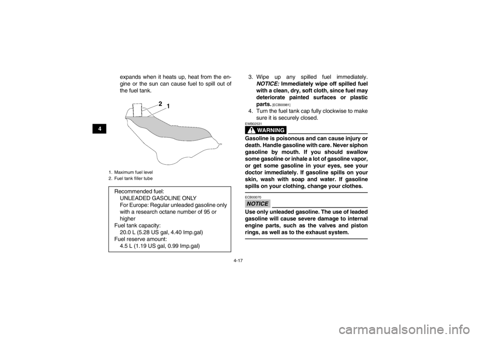 YAMAHA GRIZZLY 700 2013  Owners Manual 4-17
4expands when it heats up, heat from the en-
gine or the sun can cause fuel to spill out of
the fuel tank.
3. Wipe up any spilled fuel immediately.
NOTICE:  Immediately wipe off spilled fuel
with