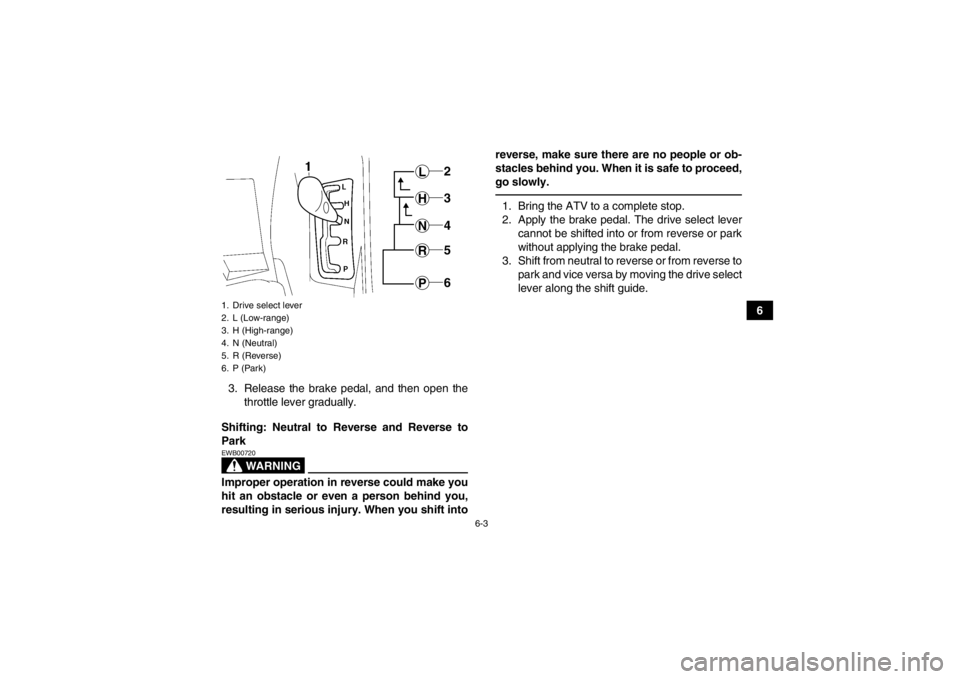 YAMAHA GRIZZLY 700 2013  Owners Manual 6-3
6
3. Release the brake pedal, and then open the throttle lever gradually.
Shifting: Neutral to Reverse and Reverse to
Park
WARNING
EWB00720Improper operation in reverse could make you
hit an obsta