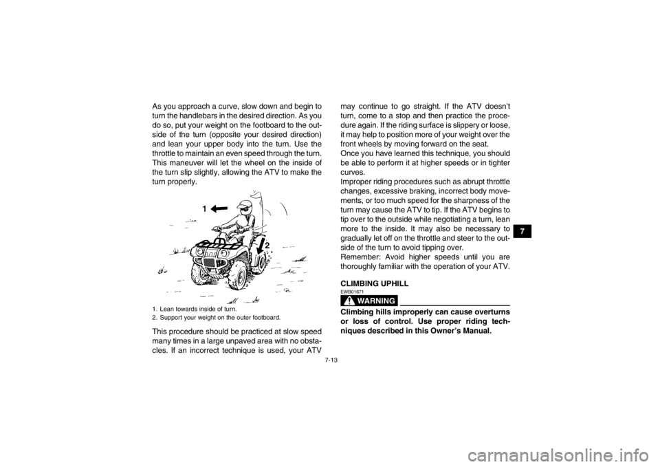 YAMAHA GRIZZLY 700 2013  Owners Manual 7-13
7
As you approach a curve, slow down and begin to
turn the handlebars in the desired direction. As you
do so, put your weight on the footboard to the out-
side of the turn (opposite your desired 