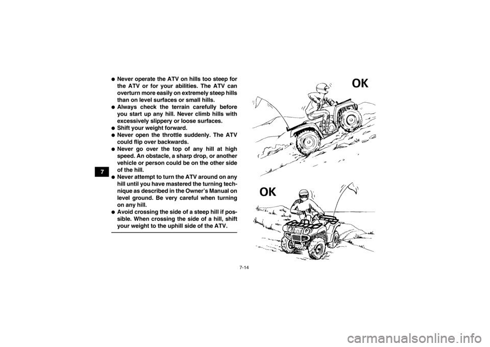 YAMAHA GRIZZLY 700 2013  Owners Manual 7-14
7
●Never operate the ATV on hills too steep for
the ATV or for your abilities. The ATV can
overturn more easily on extremely steep hills
than on level surfaces or small hills.●Always check th