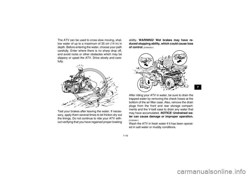 YAMAHA GRIZZLY 700 2013  Owners Manual 7-19
7
The ATV can be used to cross slow moving, shal-
low water of up to a maximum of 35 cm (14 in) in
depth. Before entering the water, choose your path
carefully. Enter where there is no sharp drop