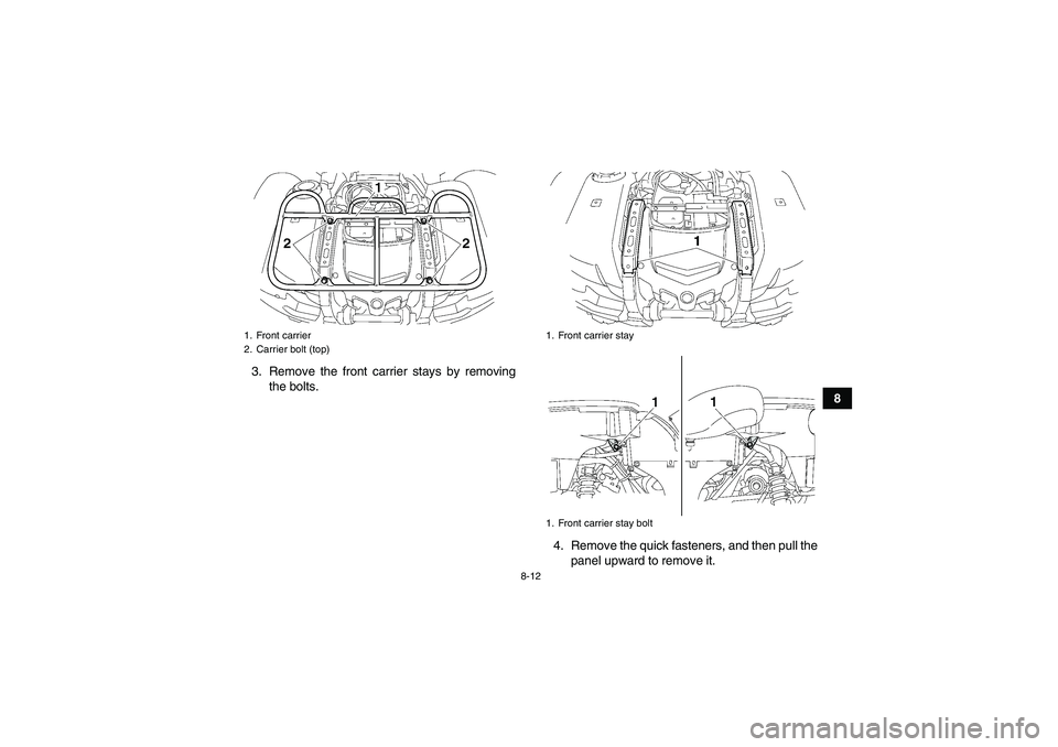 YAMAHA GRIZZLY 700 2012  Owners Manual 8-12
8 3. Remove the front carrier stays by removing
the bolts.
4. Remove the quick fasteners, and then pull the
panel upward to remove it.
1. Front carrier
2. Carrier bolt (top)
1. Front carrier stay