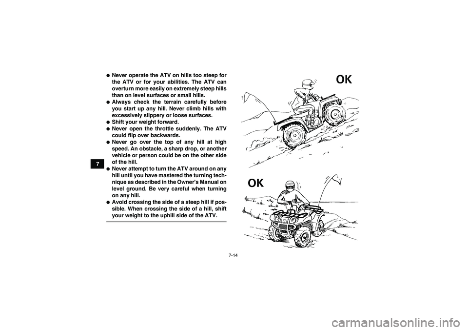 YAMAHA GRIZZLY 700 2012  Owners Manual 7-14
7
Never operate the ATV on hills too steep for
the ATV or for your abilities. The ATV can
overturn more easily on extremely steep hills
than on level surfaces or small hills.Always check the te