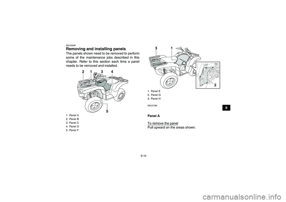 YAMAHA GRIZZLY 700 2012  Owners Manual 8-10
8
EBU23090Removing and installing panels The panels shown need to be removed to perform
some of the maintenance jobs described in this
chapter. Refer to this section each time a panel
needs to be