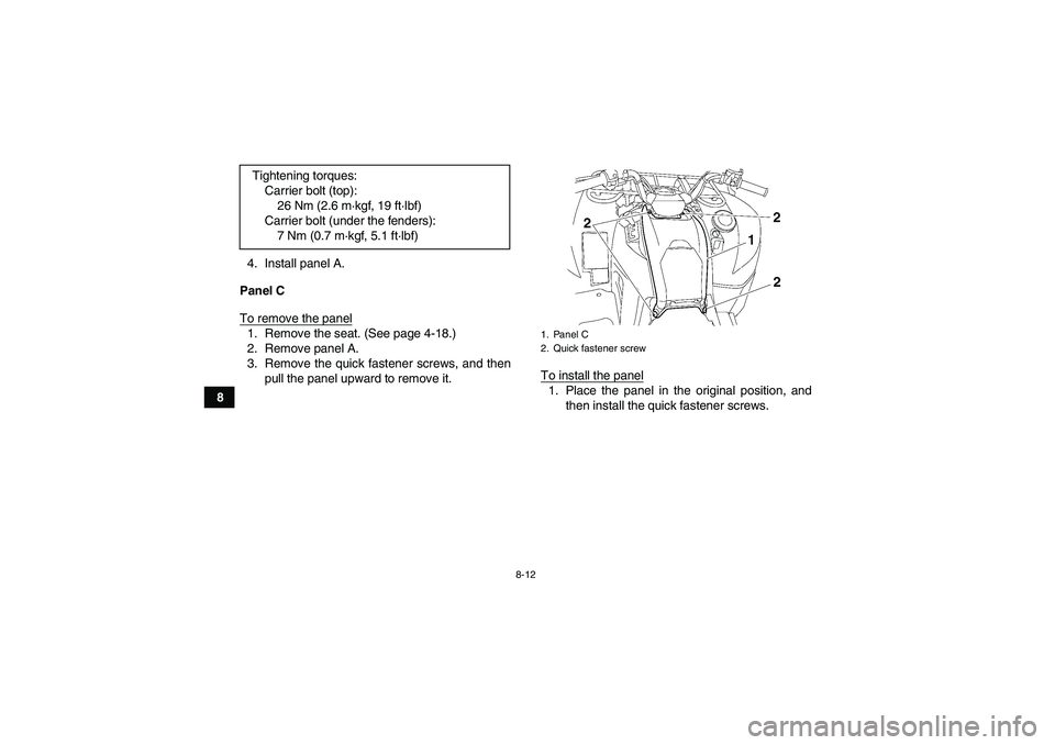 YAMAHA GRIZZLY 700 2010  Owners Manual 8-12
84. Install panel A.
Panel C
To remove the panel
1. Remove the seat. (See page 4-18.)
2. Remove panel A.
3. Remove the quick fastener screws, and then
pull the panel upward to remove it.To instal