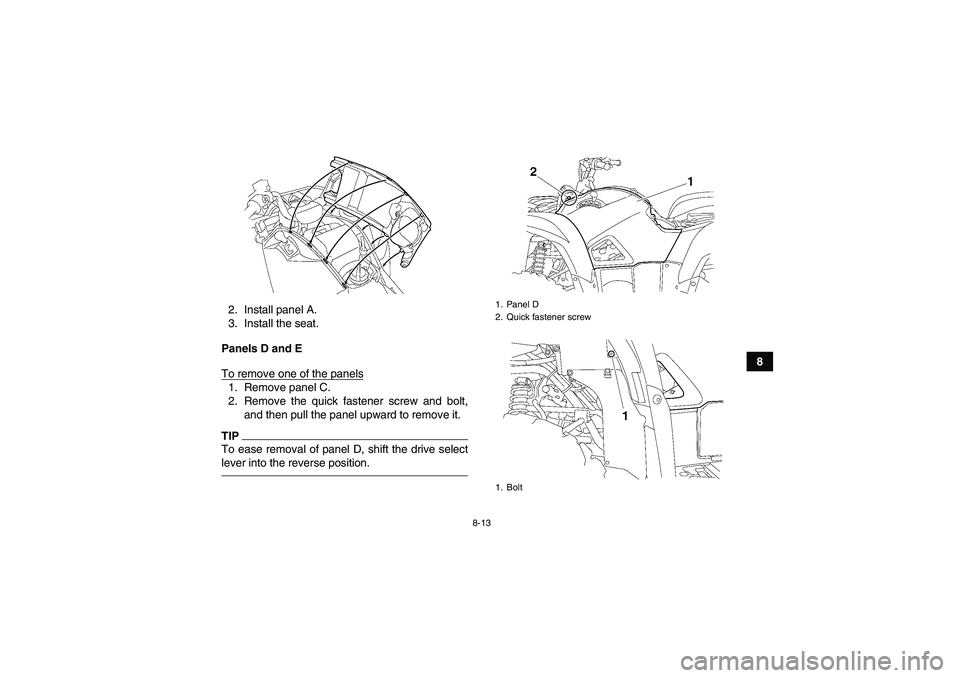 YAMAHA GRIZZLY 700 2010  Owners Manual 8-13
8 2. Install panel A.
3. Install the seat.
Panels D and E
To remove one of the panels
1. Remove panel C.
2. Remove the quick fastener screw and bolt,
and then pull the panel upward to remove it.T