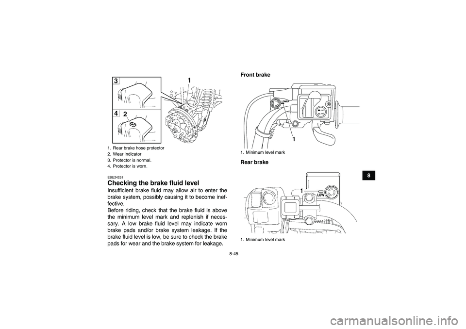 YAMAHA GRIZZLY 700 2010  Owners Manual 8-45
8
EBU24251Checking the brake fluid level Insufficient brake fluid may allow air to enter the
brake system, possibly causing it to become inef-
fective.
Before riding, check that the brake fluid i