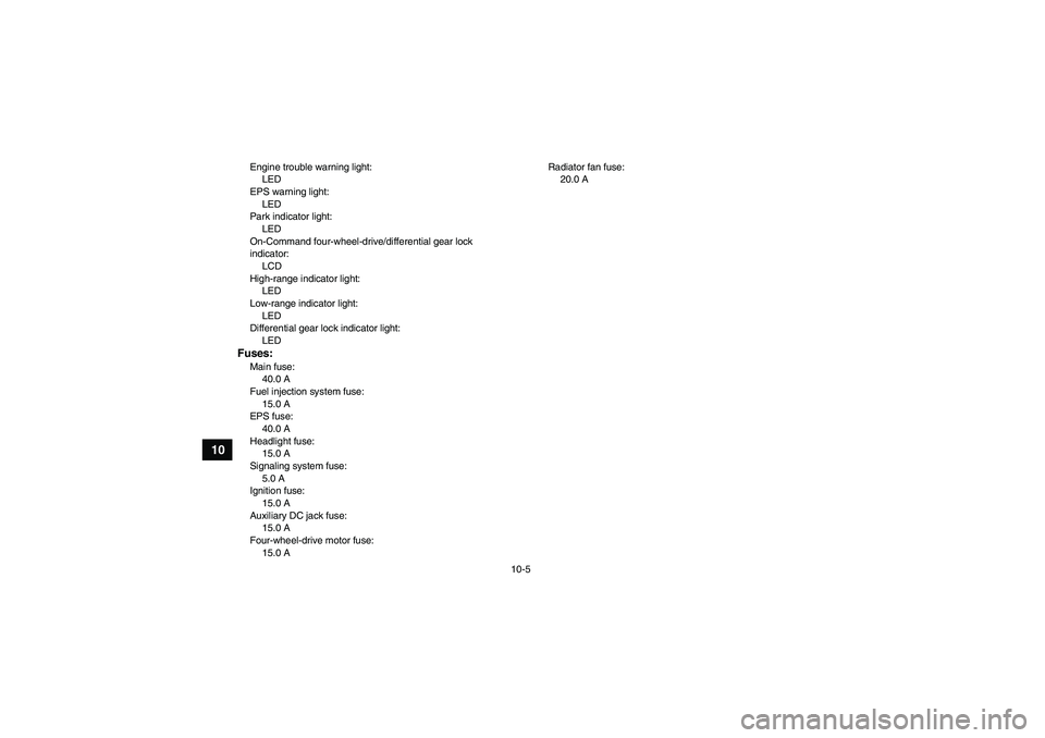 YAMAHA GRIZZLY 700 2010  Owners Manual 10-5
10
Engine trouble warning light:
LED
EPS warning light:
LED
Park indicator light:
LED
On-Command four-wheel-drive/differential gear lock 
indicator:
LCD
High-range indicator light:
LED
Low-range 