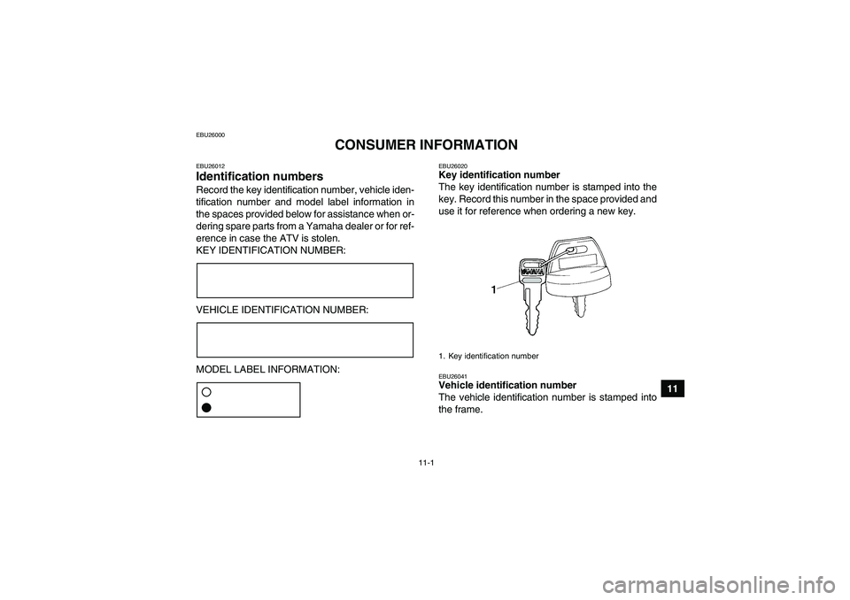 YAMAHA GRIZZLY 700 2010  Owners Manual 11-1
11
EBU26000
CONSUMER INFORMATION
EBU26012Identification numbers Record the key identification number, vehicle iden-
tification number and model label information in
the spaces provided below for 