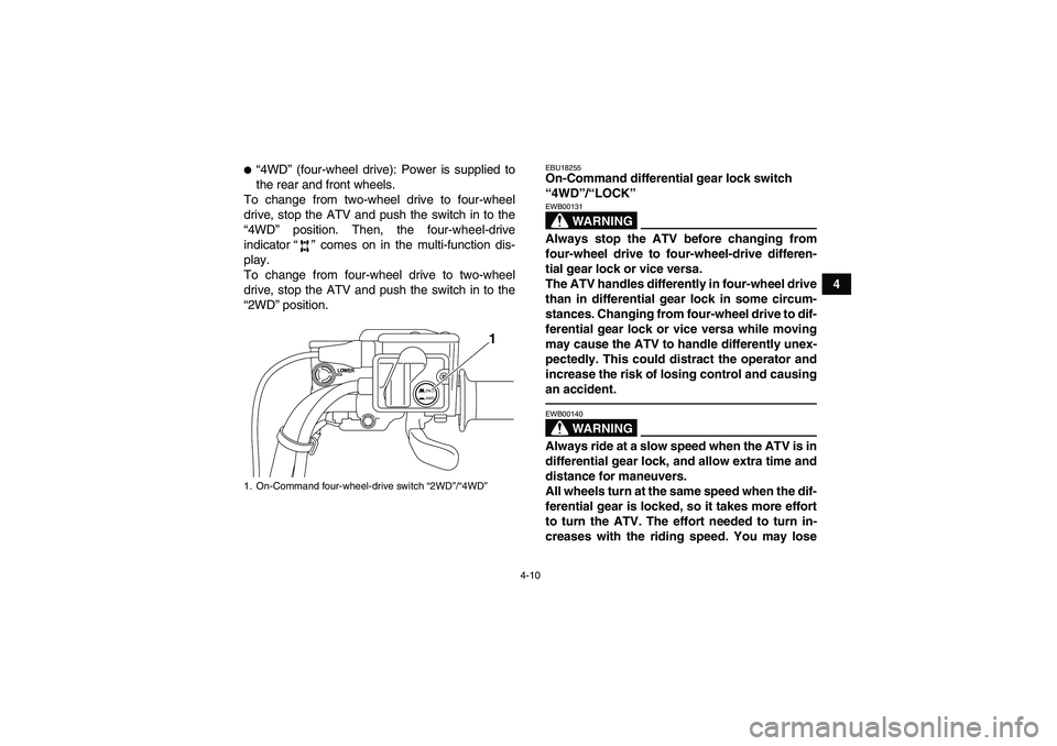 YAMAHA GRIZZLY 700 2010  Owners Manual 4-10
4
“4WD” (four-wheel drive): Power is supplied to
the rear and front wheels.
To change from two-wheel drive to four-wheel
drive, stop the ATV and push the switch in to the
“4WD” position.