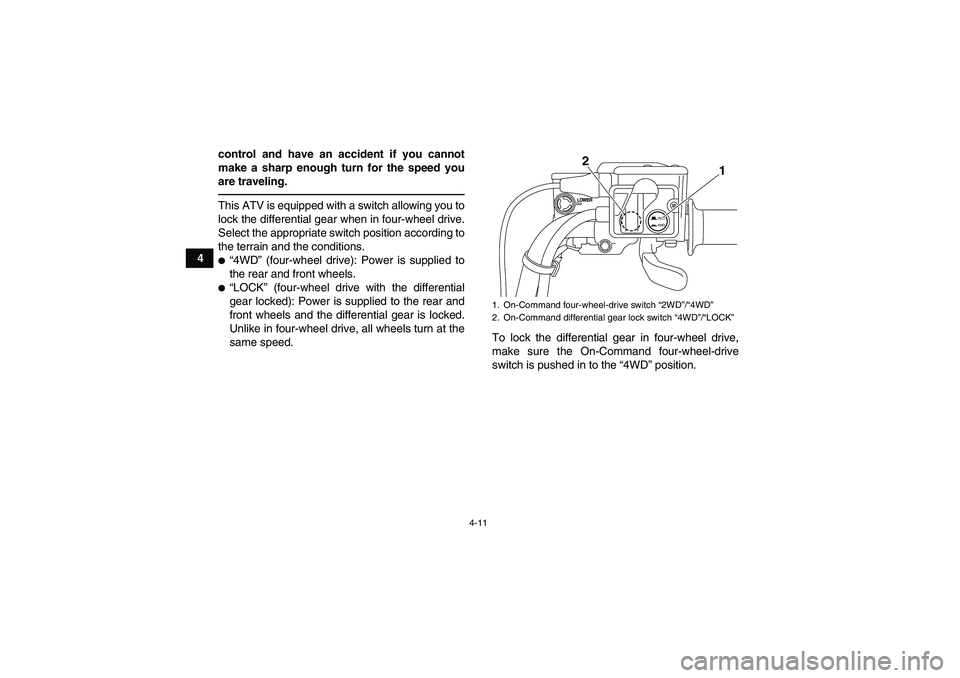YAMAHA GRIZZLY 700 2010  Owners Manual 4-11
4control and have an accident if you cannot
make a sharp enough turn for the speed you
are traveling.
This ATV is equipped with a switch allowing you to
lock the differential gear when in four-wh