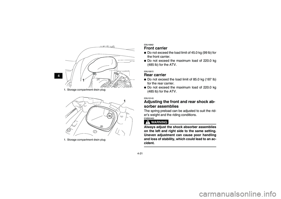 YAMAHA GRIZZLY 700 2010  Owners Manual 4-21
4
EBU18962Front carrier Do not exceed the load limit of 45.0 kg (99 lb) for
the front carrier.Do not exceed the maximum load of 220.0 kg
(485 lb) for the ATV.EBU18972Rear carrier Do not exceed