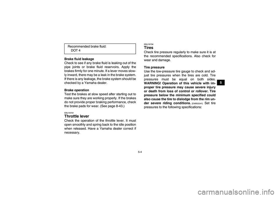 YAMAHA GRIZZLY 700 2010  Owners Manual 5-4
5 Brake fluid leakage
Check to see if any brake fluid is leaking out of the
pipe joints or brake fluid reservoirs. Apply the
brakes firmly for one minute. If a lever moves slow-
ly inward, there m