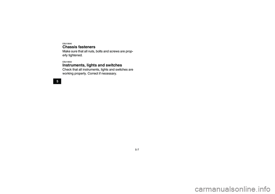 YAMAHA GRIZZLY 700 2010  Owners Manual 5-7
5
EBU19840Chassis fasteners Make sure that all nuts, bolts and screws are prop-
erly tightened.EBU19850Instruments, lights and switches Check that all instruments, lights and switches are
working 