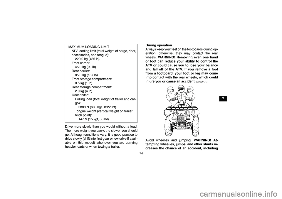 YAMAHA GRIZZLY 700 2010  Owners Manual 7-7
7
Drive more slowly than you would without a load.
The more weight you carry, the slower you should
go. Although conditions vary, it is good practice to
drive slowly (shift into first gear or low 