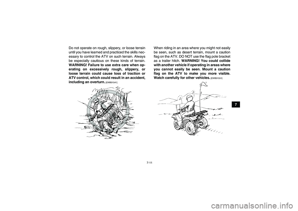 YAMAHA GRIZZLY 700 2010  Owners Manual 7-11
7 Do not operate on rough, slippery, or loose terrain
until you have learned and practiced the skills nec-
essary to control the ATV on such terrain. Always
be especially cautious on these kinds 