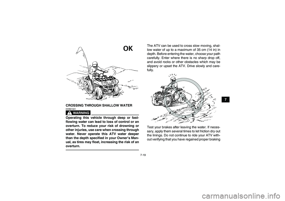 YAMAHA GRIZZLY 700 2010  Owners Manual 7-19
7
CROSSING THROUGH SHALLOW WATER
WARNING
EWB01641Operating this vehicle through deep or fast-
flowing water can lead to loss of control or an
overturn. To reduce your risk of drowning or
other in