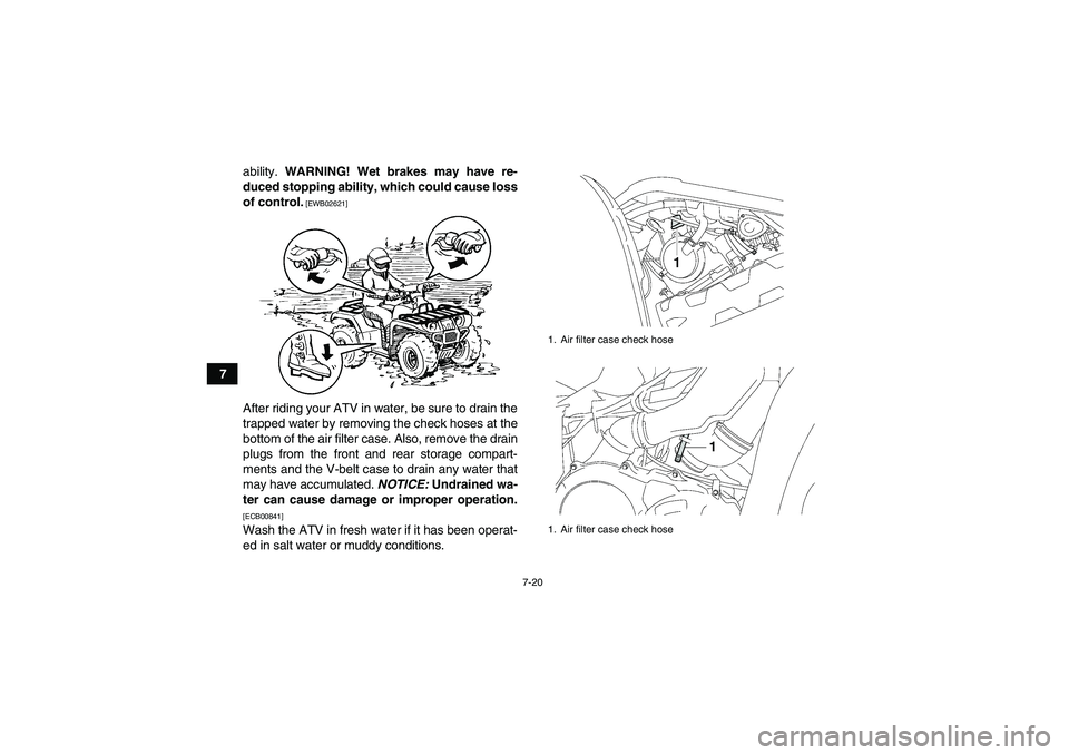 YAMAHA GRIZZLY 700 2010  Owners Manual 7-20
7ability. WARNING! Wet brakes may have re-
duced stopping ability, which could cause loss
of control.
 [EWB02621]
After riding your ATV in water, be sure to drain the
trapped water by removing th