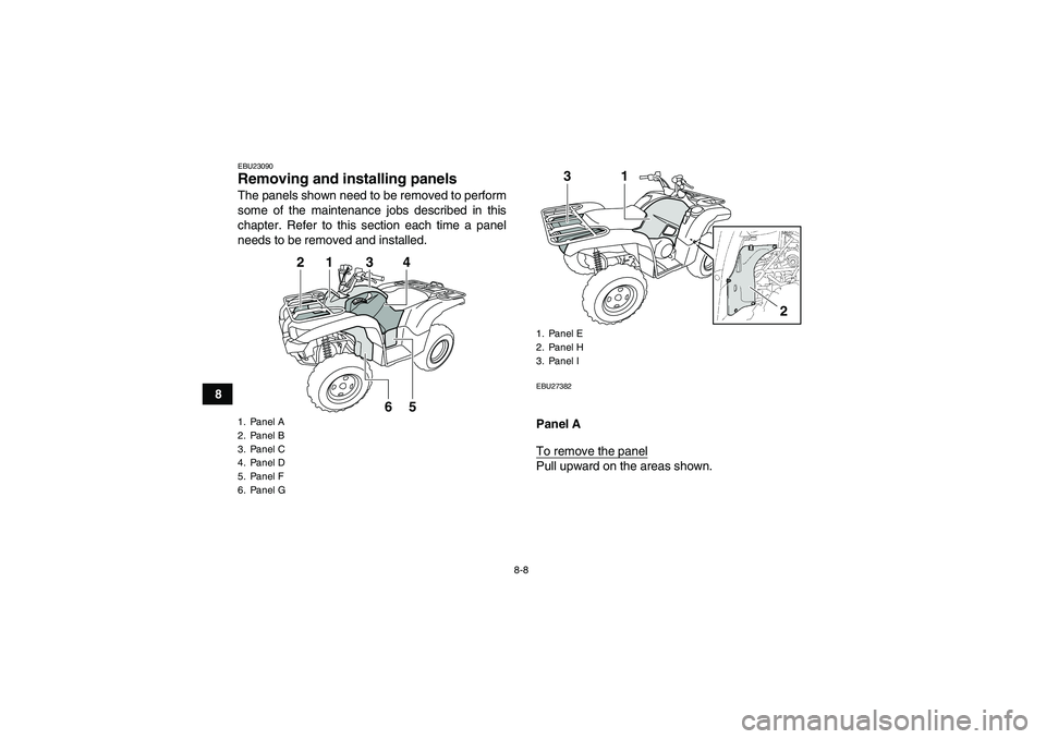 YAMAHA GRIZZLY 700 2010  Owners Manual 8-8
8
EBU23090Removing and installing panels The panels shown need to be removed to perform
some of the maintenance jobs described in this
chapter. Refer to this section each time a panel
needs to be 