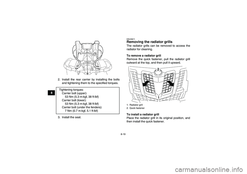 YAMAHA GRIZZLY 700 2009  Owners Manual 8-19
82. Install the rear carrier by installing the bolts
and tightening them to the specified torques.
3. Install the seat.
EBU28671Removing the radiator grills The radiator grills can be removed to 