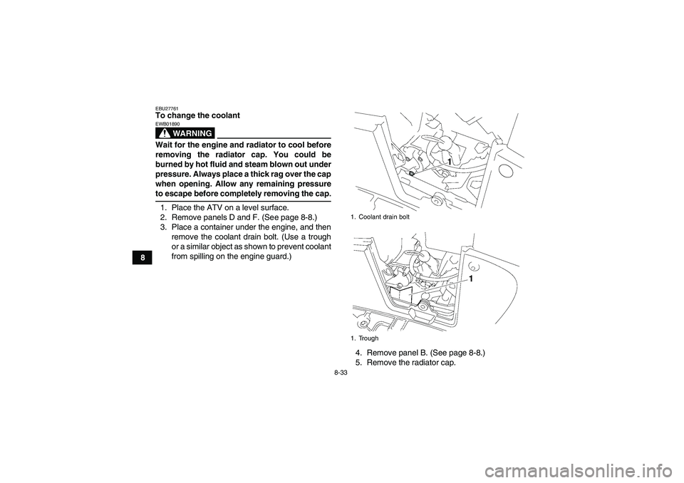 YAMAHA GRIZZLY 700 2009  Owners Manual 8-33
8
EBU27761To change the coolant
WARNING
EWB01890Wait for the engine and radiator to cool before
removing the radiator cap. You could be
burned by hot fluid and steam blown out under
pressure. Alw