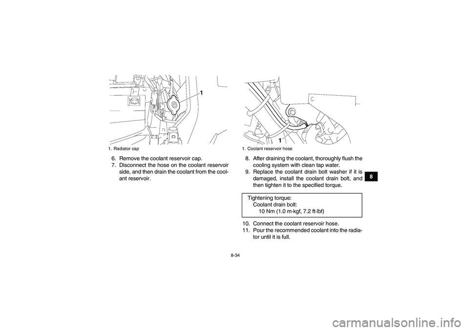 YAMAHA GRIZZLY 700 2009  Owners Manual 8-34
8 6. Remove the coolant reservoir cap.
7. Disconnect the hose on the coolant reservoir
side, and then drain the coolant from the cool-
ant reservoir.8. After draining the coolant, thoroughly flus