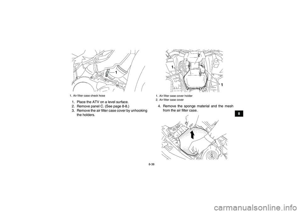 YAMAHA GRIZZLY 700 2009  Owners Manual 8-38
8 1. Place the ATV on a level surface.
2. Remove panel C. (See page 8-8.)
3. Remove the air filter case cover by unhooking
the holders.4. Remove the sponge material and the mesh
from the air filt