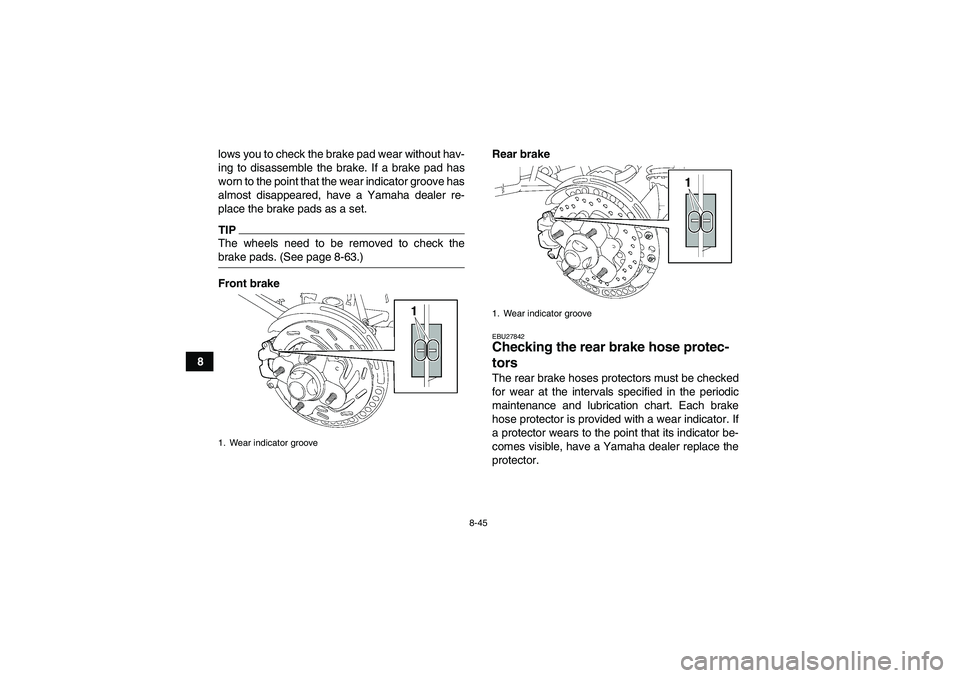 YAMAHA GRIZZLY 700 2009  Owners Manual 8-45
8lows you to check the brake pad wear without hav-
ing to disassemble the brake. If a brake pad has
worn to the point that the wear indicator groove has
almost disappeared, have a Yamaha dealer r