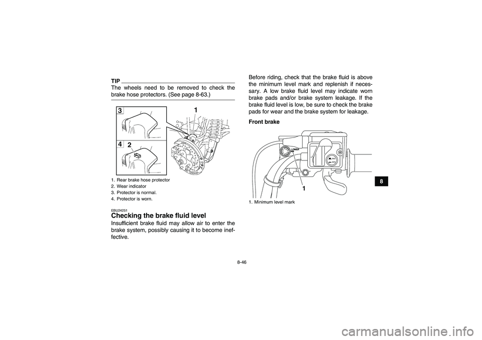 YAMAHA GRIZZLY 700 2009  Owners Manual 8-46
8
TIPThe wheels need to be removed to check thebrake hose protectors. (See page 8-63.)EBU24251Checking the brake fluid level Insufficient brake fluid may allow air to enter the
brake system, poss