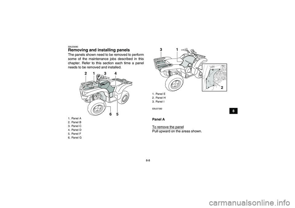 YAMAHA GRIZZLY 700 2009  Owners Manual 8-8
8
EBU23090Removing and installing panels The panels shown need to be removed to perform
some of the maintenance jobs described in this
chapter. Refer to this section each time a panel
needs to be 