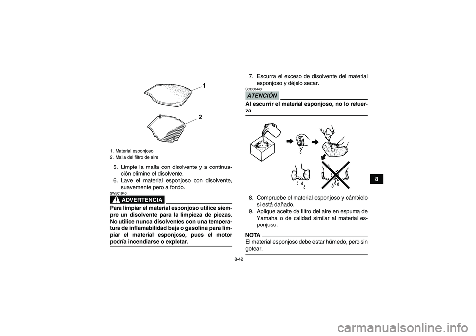 YAMAHA GRIZZLY 700 2009  Manuale de Empleo (in Spanish) 8-42
8 5. Limpie la malla con disolvente y a continua-
ción elimine el disolvente.
6. Lave el material esponjoso con disolvente,
suavemente pero a fondo.
ADVERTENCIA
SWB01940Para limpiar el material 