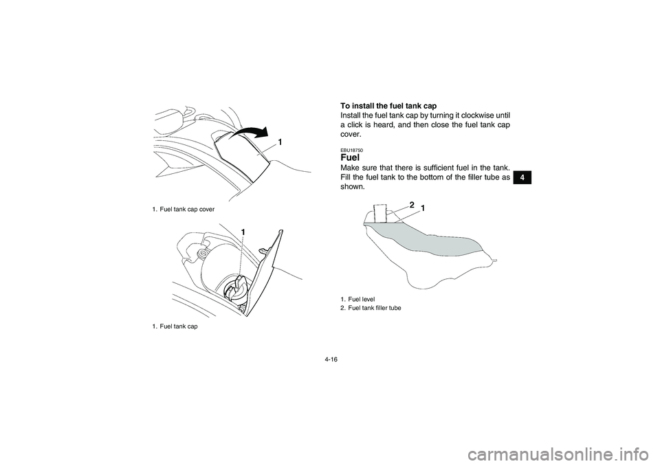 YAMAHA GRIZZLY 700 2007  Owners Manual 4-16
4 To install the fuel tank cap
Install the fuel tank cap by turning it clockwise until
a click is heard, and then close the fuel tank cap
cover.
EBU18750Fuel Make sure that there is sufficient fu