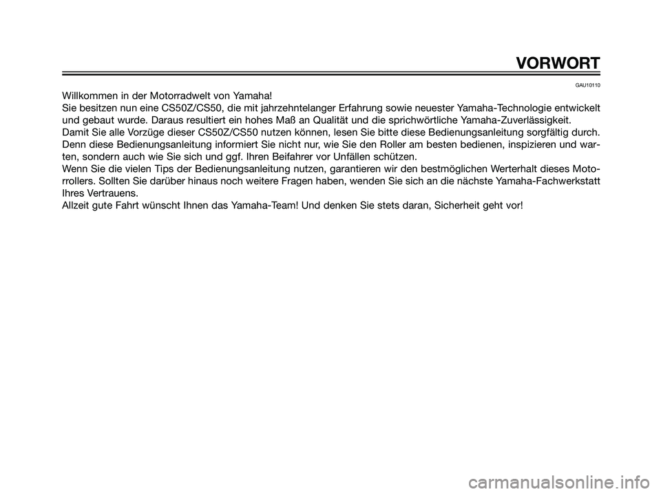 YAMAHA JOG50R 2006  Betriebsanleitungen (in German) GAU10110
Willkommen in der Motorradwelt von Yamaha!
Sie besitzen nun eine CS50Z/CS50, die mit jahrzehntelanger Erfahrung sowie neuester Yamaha-Technologie entwickelt
und gebaut wurde. Daraus resultier