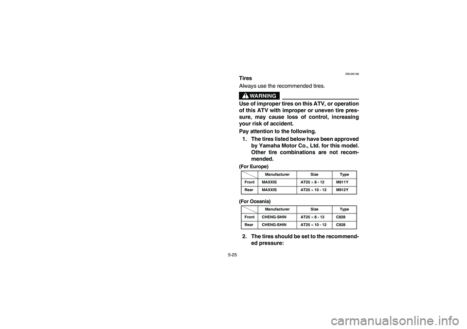 YAMAHA KODIAK 400 2003  Manuale de Empleo (in Spanish) 5-25
EBU00158
Tires
Always use the recommended tires.
WARNING
Use of improper tires on this ATV, or operation
of this ATV with improper or uneven tire pres-
sure, may cause loss of control, increasing