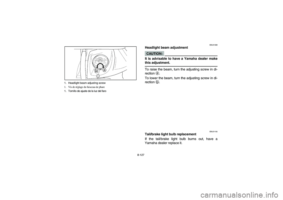 YAMAHA KODIAK 400 2003  Manuale de Empleo (in Spanish) 8-127 1. Headlight beam adjusting screw
1. Vis de réglage du faisceau de phare
1. Tornillo de ajuste de la luz del faro
EBU01089
Headlight beam adjustmentCAUTION:_ It is advisable to have a Yamaha de