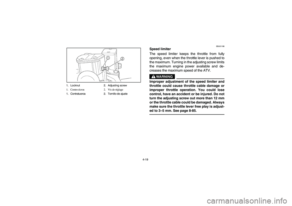 YAMAHA KODIAK 400 2003  Manuale de Empleo (in Spanish) 4-19 1. Locknut 2. Adjusting screw
1. Contre-écrou 2. Vis de réglage
1. Contratuerca 2. Tornillo de ajuste
EBU01198
Speed limiter 
The speed limiter keeps the throttle from fully
opening, even when 