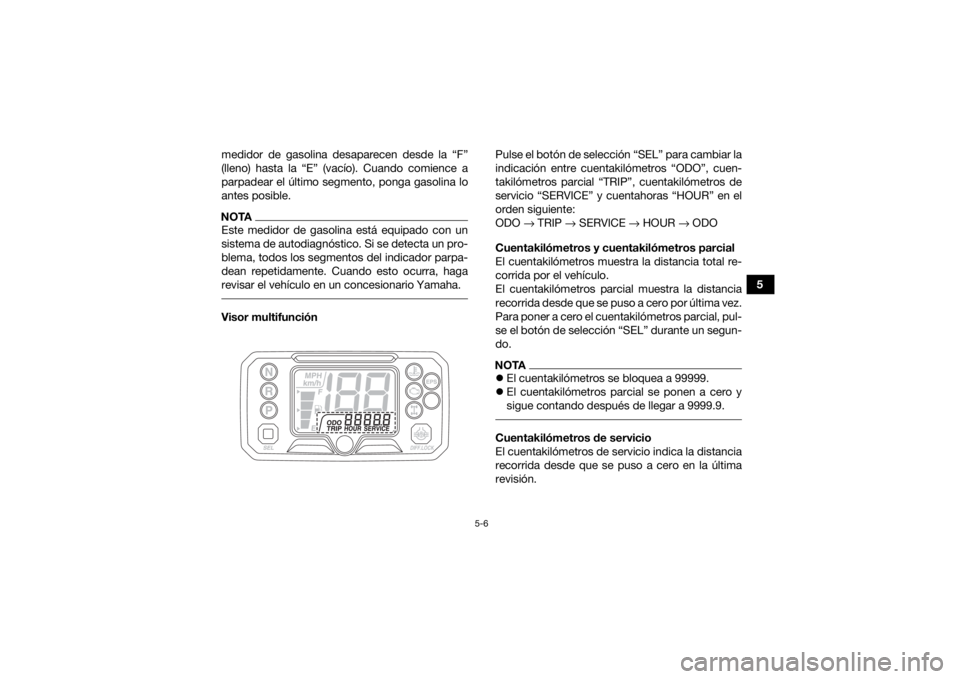 YAMAHA KODIAK 450 2022 Manuale de Empleo (in Spanish) 5-6
5
medidor de gasolina desaparecen desde la “F”
(lleno) hasta la “E” (vacío). Cuando comience a
parpadear el último segmento, ponga gasolina lo
antes posible.
NOTAEste medidor de gasolina YAMAHA KODIAK 450 2022 Manuale de Empleo (in Spanish) 5-6
5
medidor de gasolina desaparecen desde la “F”
(lleno) hasta la “E” (vacío). Cuando comience a
parpadear el último segmento, ponga gasolina lo
antes posible.
NOTAEste medidor de gasolina