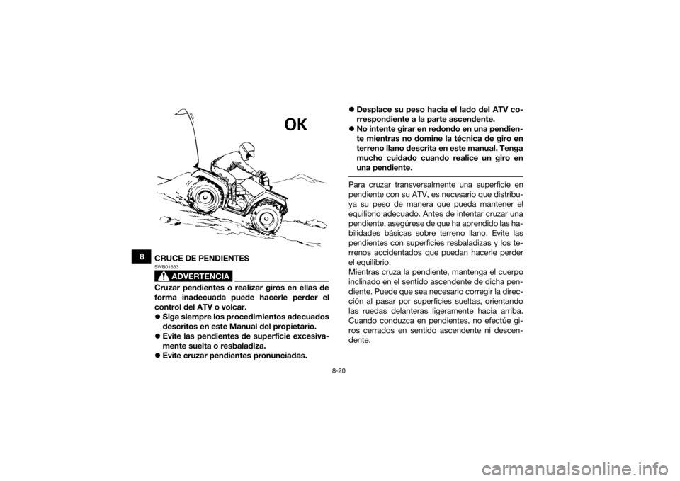 YAMAHA KODIAK 450 2021 Manuale de Empleo (in Spanish) 8-20
8CRUCE DE PENDIENTES
ADVERTENCIA
SWB01633Cruzar pendientes o realizar giros en ellas de
forma inadecuada puede hacerle perder el
control del ATV o volcar.
Siga siempre los procedimientos adecu YAMAHA KODIAK 450 2021 Manuale de Empleo (in Spanish) 8-20
8CRUCE DE PENDIENTES
ADVERTENCIA
SWB01633Cruzar pendientes o realizar giros en ellas de
forma inadecuada puede hacerle perder el
control del ATV o volcar.
Siga siempre los procedimientos adecu