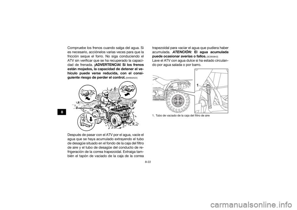 YAMAHA KODIAK 450 2021 Manuale de Empleo (in Spanish) 8-22
8Compruebe los frenos cuando salga del agua. Si
es necesario, acciónelos varias veces para que la
fricción seque el forro. No siga conduciendo el
ATV sin verificar que se ha recuperado la capac YAMAHA KODIAK 450 2021 Manuale de Empleo (in Spanish) 8-22
8Compruebe los frenos cuando salga del agua. Si
es necesario, acciónelos varias veces para que la
fricción seque el forro. No siga conduciendo el
ATV sin verificar que se ha recuperado la capac