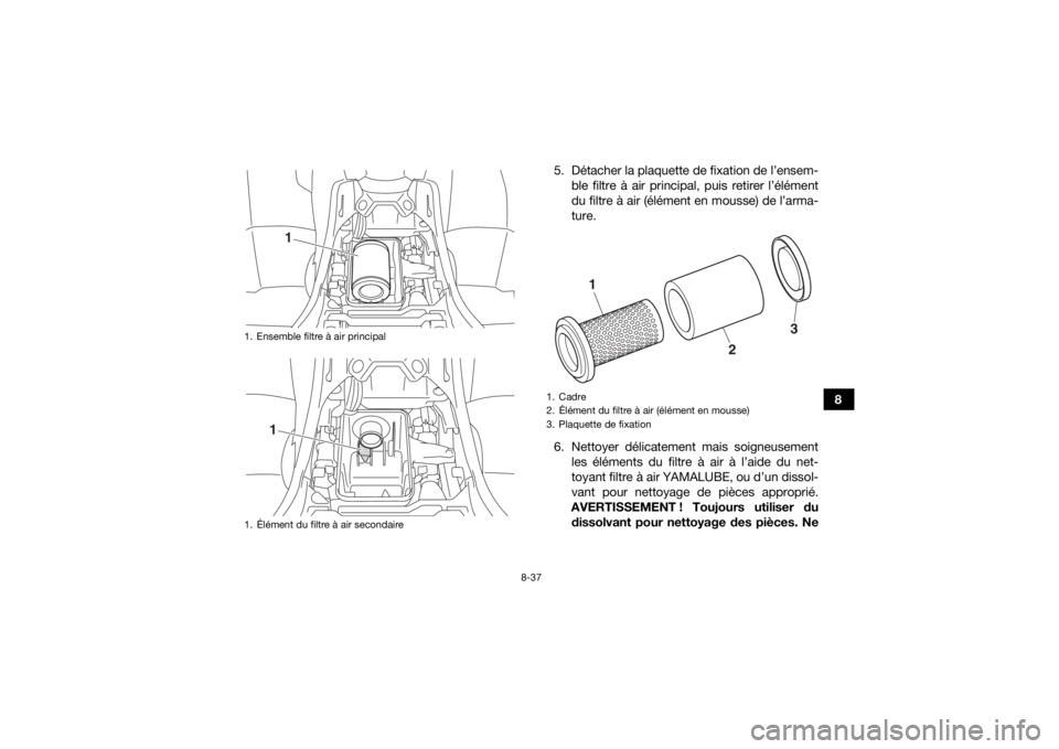 YAMAHA KODIAK 450 2020  Notices Demploi (in French) 8-37
8
5. Détacher la plaquette de fixation de l’ensem-
ble filtre à air principal, puis retirer l’élément
du filtre à air (élément en mousse) de l’arma-
ture.
6. Nettoyer délicatement m